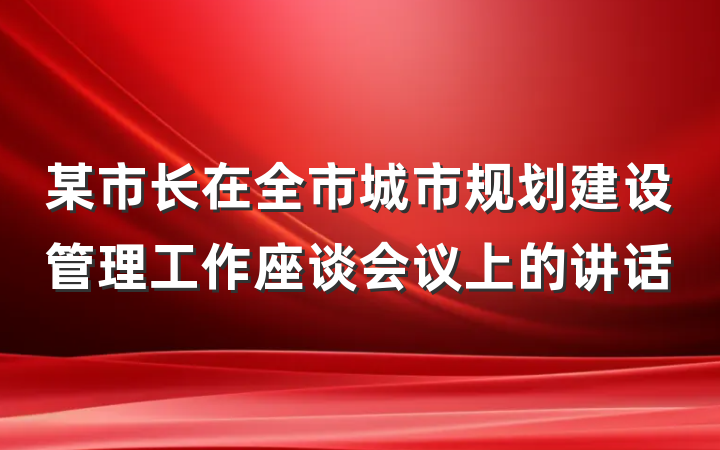 某市长在全市城市规划建设管理工作座谈会议上的讲话