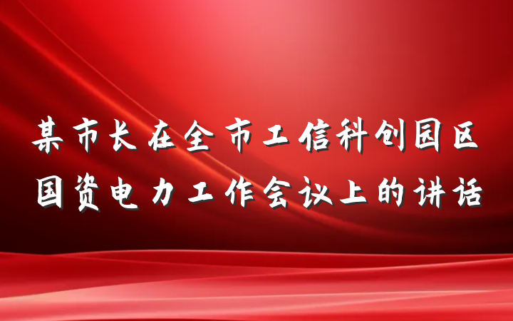 某市长在全市工信科创园区国资电力工作会议上的讲话