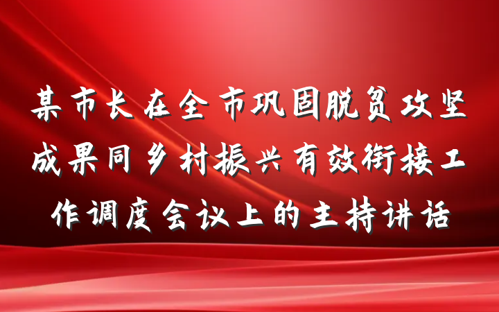 某市长在全市巩固脱贫攻坚成果同乡村振兴有效衔接工作调度会议上的主持讲话