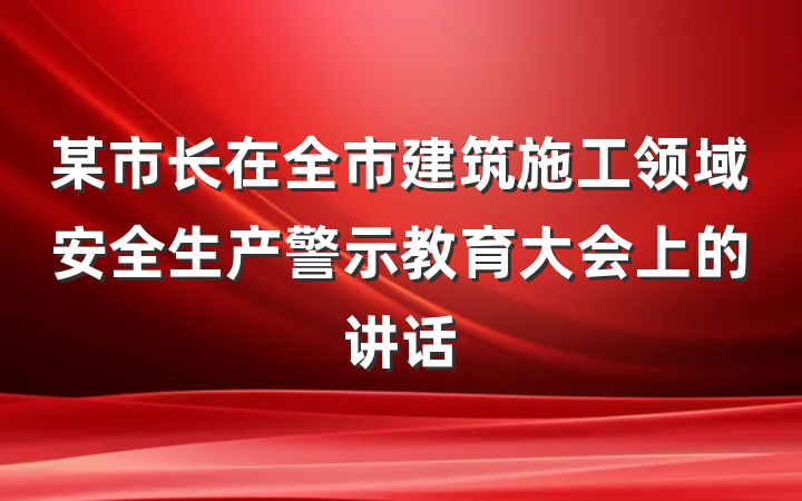 某市长在全市建筑施工领域安全生产警示教育大会上的讲话