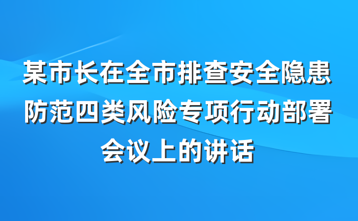 某市长在全市排查安全隐患防范四类风险专项行动部署会议上的讲话