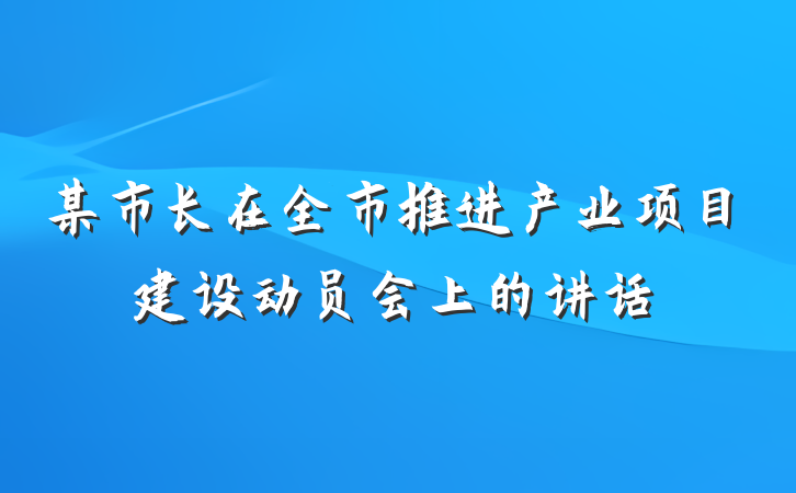 某市长在全市推进产业项目建设动员会上的讲话