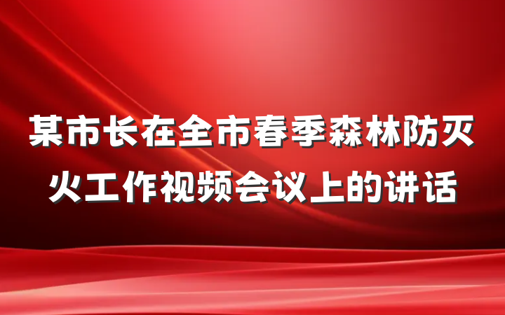 某市长在全市春季森林防灭火工作视频会议上的讲话