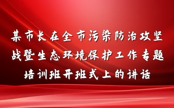 某市长在全市污染防治攻坚战暨生态环境保护工作专题培训班开班式上的讲话