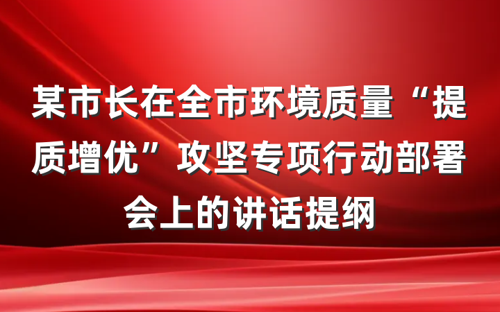 某市长在全市环境质量“提质增优”攻坚专项行动部署会上的讲话提纲