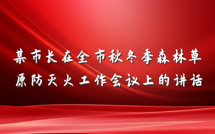 某市长在全市秋冬季森林草原防灭火工作会议上的讲话