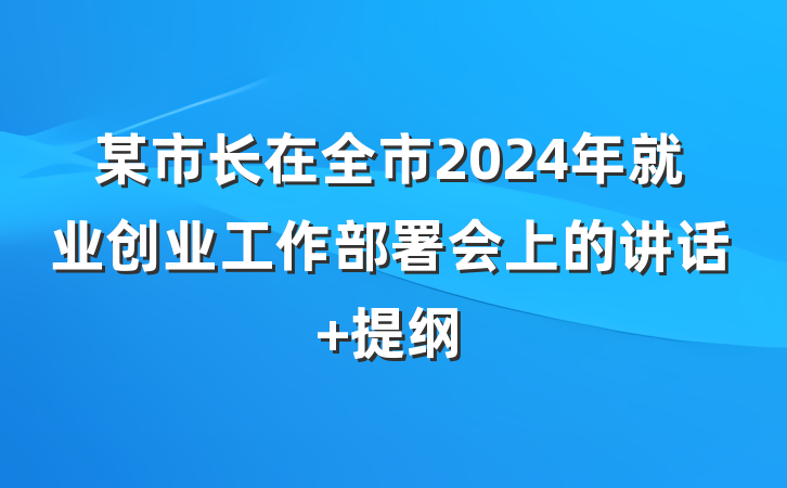某市长在全市2024年就业创业工作部署会上的讲话 提纲
