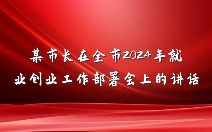 某市长在全市2024年就业创业工作部署会上的讲话