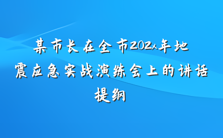 某市长在全市202x年地震应急实战演练会上的讲话提纲