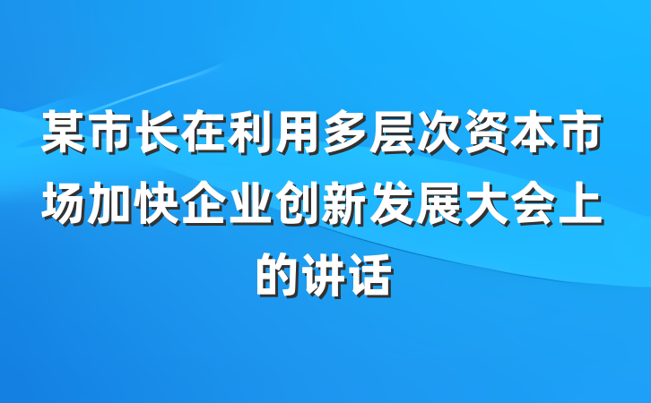 某市长在利用多层次资本市场加快企业创新发展大会上的讲话