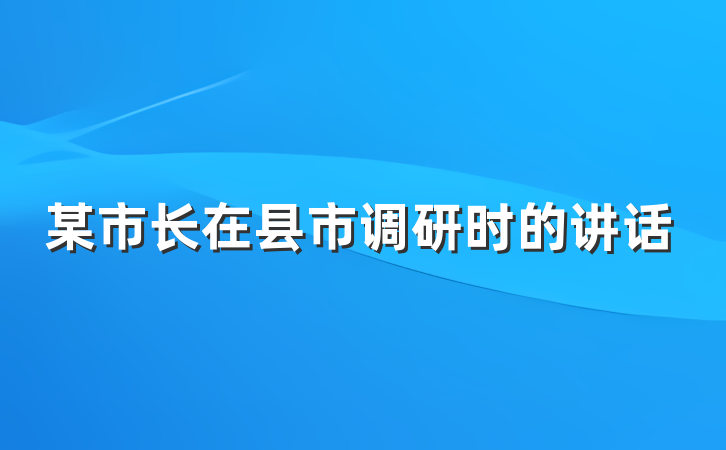 某市长在县市调研时的讲话