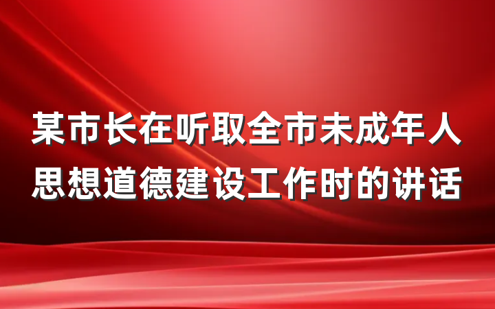 某市长在听取全市未成年人思想道德建设工作时的讲话