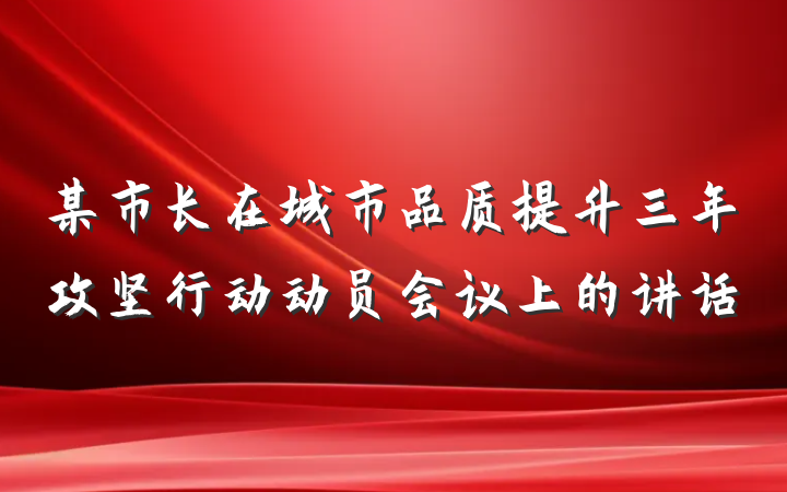 某市长在城市品质提升三年攻坚行动动员会议上的讲话