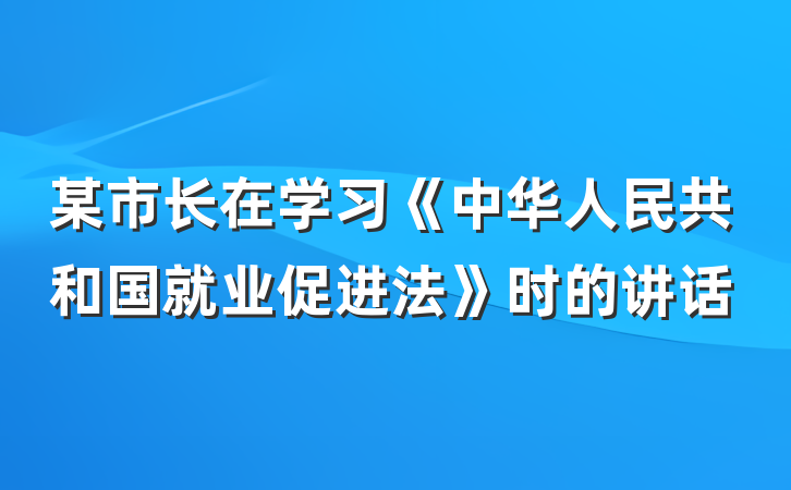 某市长在学习《中华人民共和国就业促进法》时的讲话