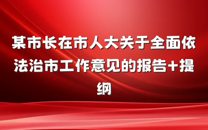 某市长在市人大关于全面依法治市工作意见的报告 提纲