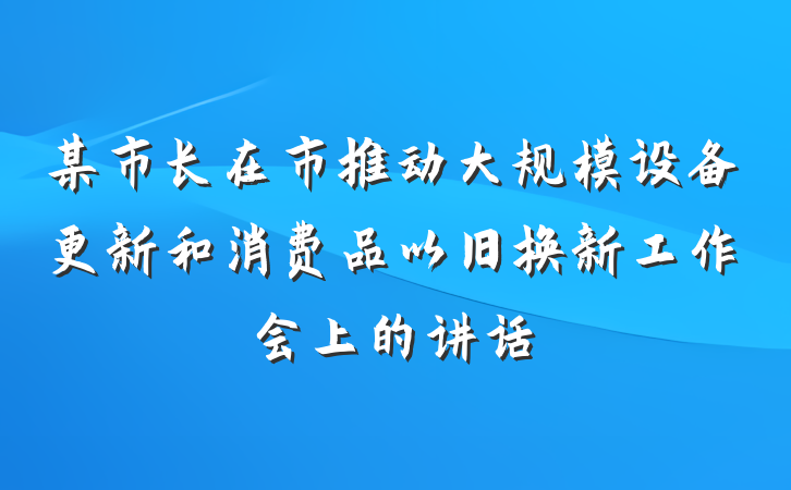 某市长在市推动大规模设备更新和消费品以旧换新工作会上的讲话