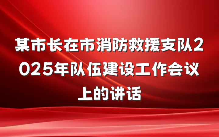 某市长在市消防救援支队2025年队伍建设工作会议上的讲话
