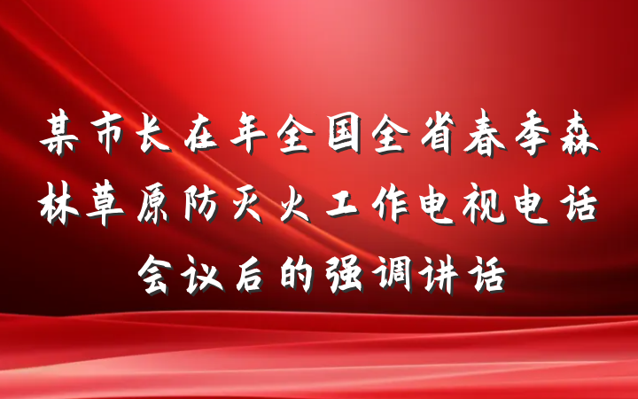 某市长在年全国全省春季森林草原防灭火工作电视电话会议后的强调讲话