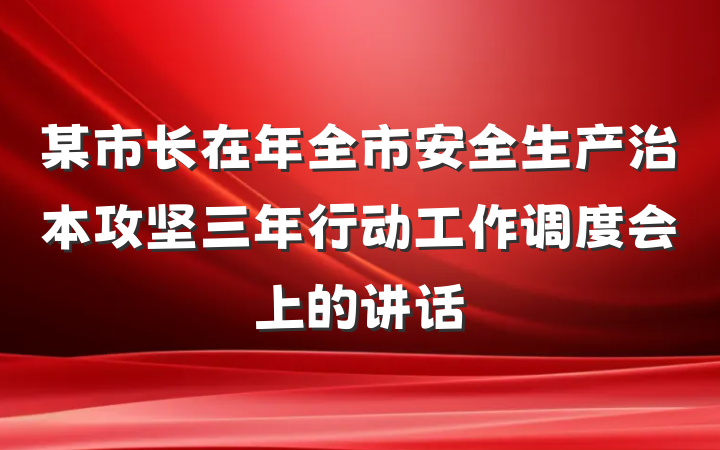 某市长在年全市安全生产治本攻坚三年行动工作调度会上的讲话