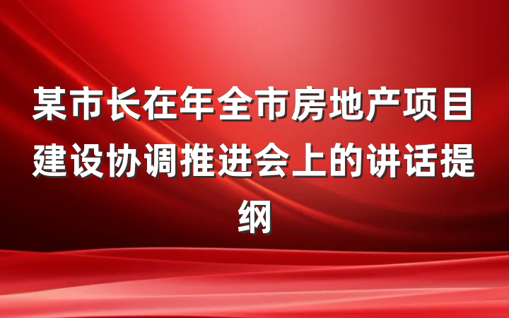 某市长在年全市房地产项目建设协调推进会上的讲话提纲