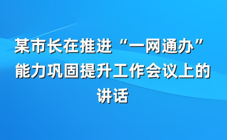 某市长在推进“一网通办”能力巩固提升工作会议上的讲话