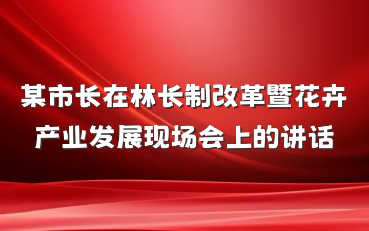 某市长在林长制改革暨花卉产业发展现场会上的讲话