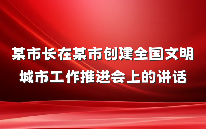 某市长在某市创建全国文明城市工作推进会上的讲话