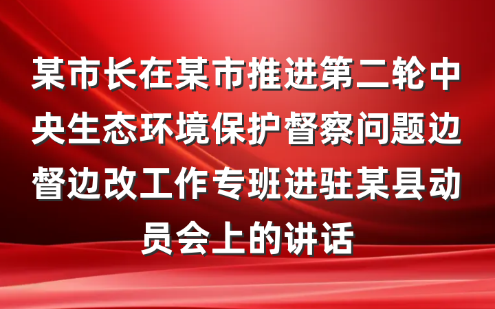 某市长在某市推进第二轮中央生态环境保护督察问题边督边改工作专班进驻某县动员会上的讲话