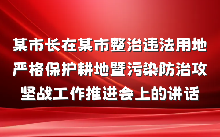 某市长在某市整治违法用地严格保护耕地暨污染防治攻坚战工作推进会上的讲话