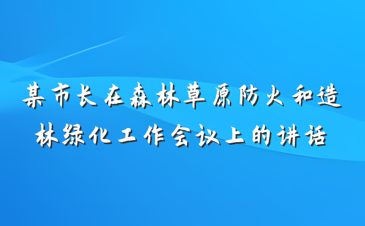 某市长在森林草原防火和造林绿化工作会议上的讲话