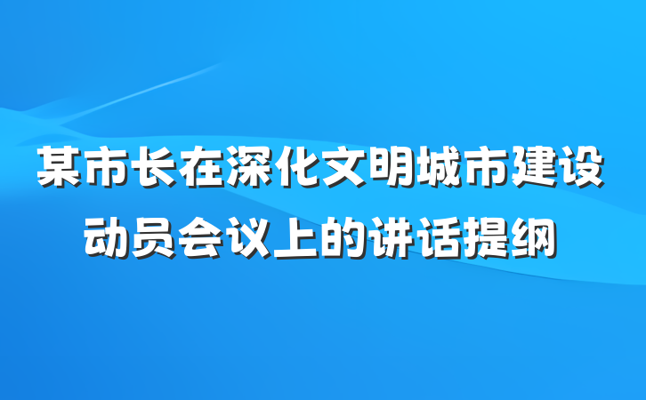 某市长在深化文明城市建设动员会议上的讲话提纲