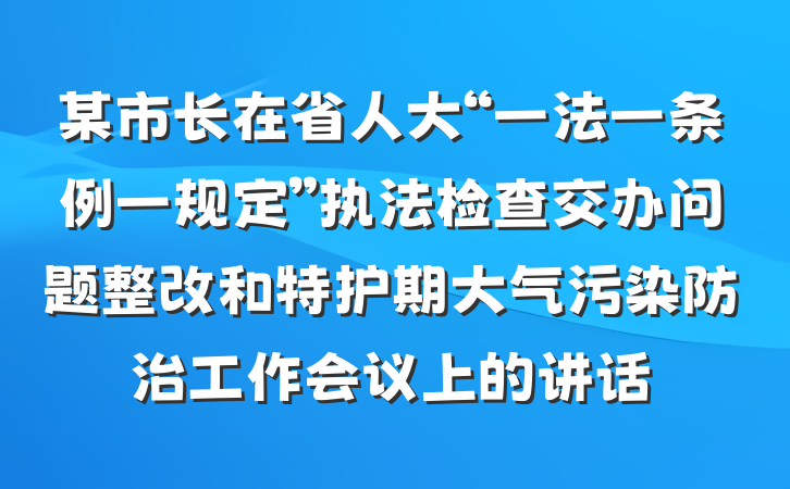 某市长在省人大“一法一条例一规定”执法检查交办问题整改和特护期大气污染防治工作会议上的讲话