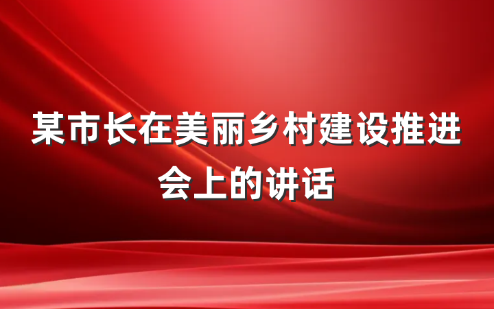 某市长在美丽乡村建设推进会上的讲话