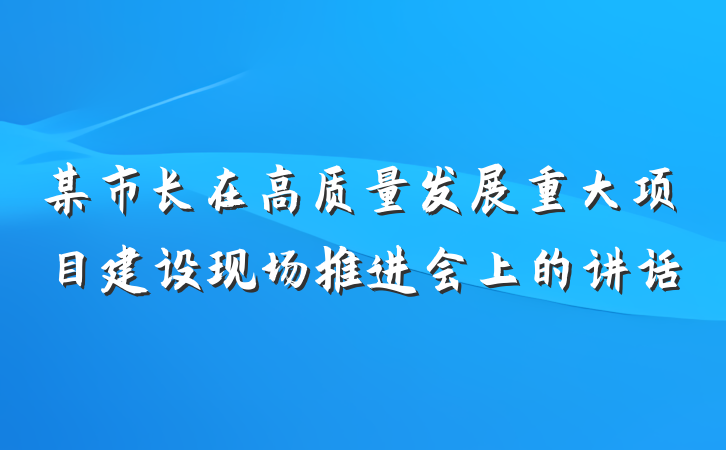 某市长在高质量发展重大项目建设现场推进会上的讲话