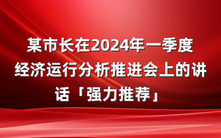 某市长在2024年一季度经济运行分析推进会上的讲话「强力推荐」