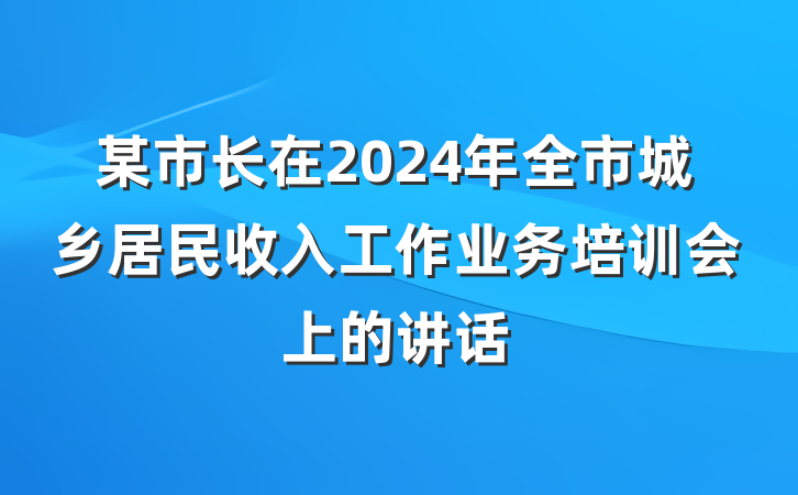 某市长在2024年全市城乡居民收入工作业务培训会上的讲话