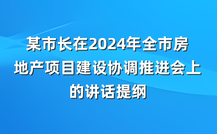 某市长在2024年全市房地产项目建设协调推进会上的讲话提纲