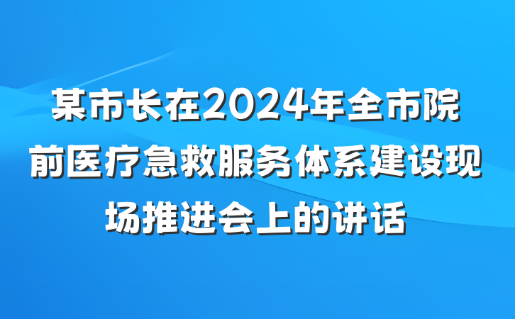 某市长在2024年全市院前医疗急救服务体系建设现场推进会上的讲话