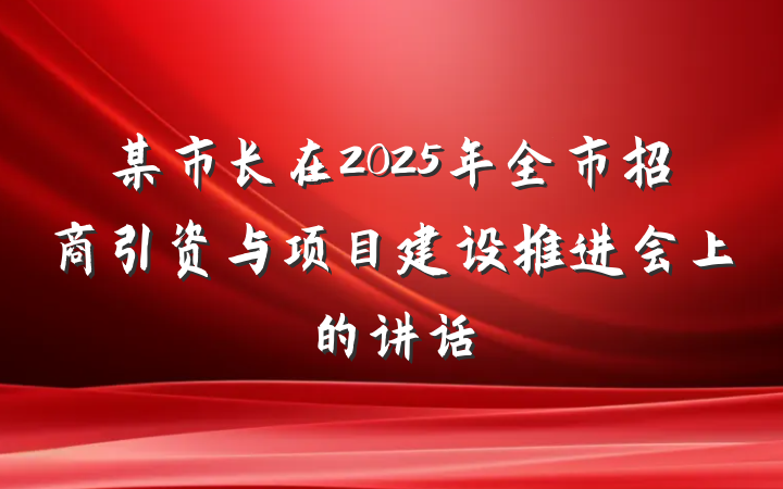 某市长在2025年全市招商引资与项目建设推进会上的讲话