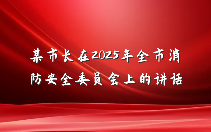 某市长在2025年全市消防安全委员会上的讲话