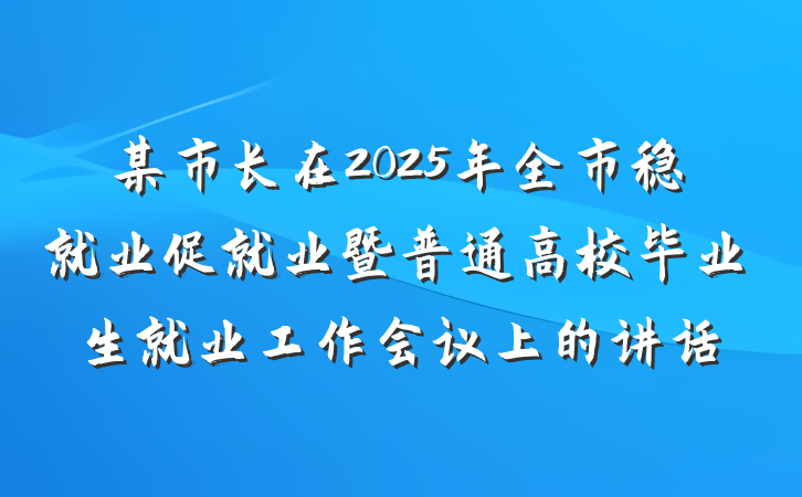 某市长在2025年全市稳就业促就业暨普通高校毕业生就业工作会议上的讲话