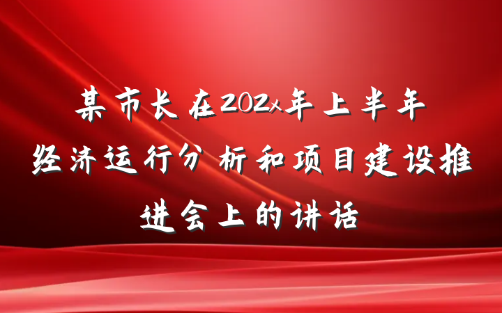某市长在202x年上半年经济运行分析和项目建设推进会上的讲话