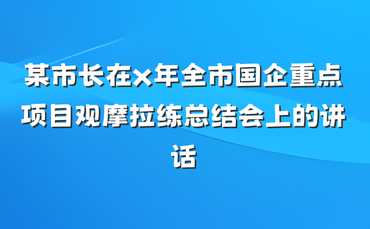某市长在x年全市国企重点项目观摩拉练总结会上的讲话