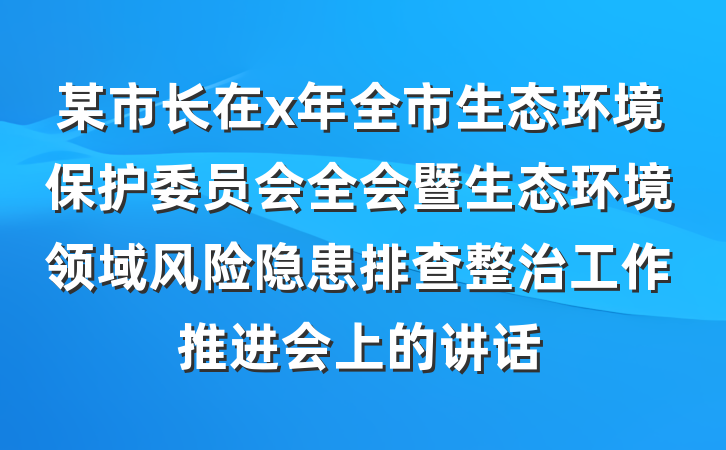 某市长在x年全市生态环境保护委员会全会暨生态环境领域风险隐患排查整治工作推进会上的讲话