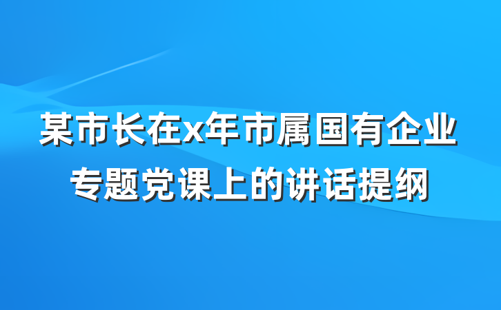 某市长在x年市属国有企业专题党课上的讲话提纲