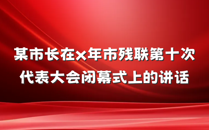 某市长在x年市残联第十次代表大会闭幕式上的讲话