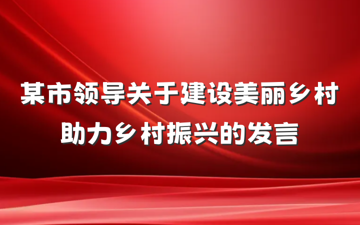某市领导关于建设美丽乡村助力乡村振兴的发言
