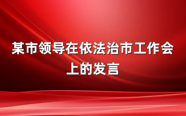 某市领导在依法治市工作会上的发言