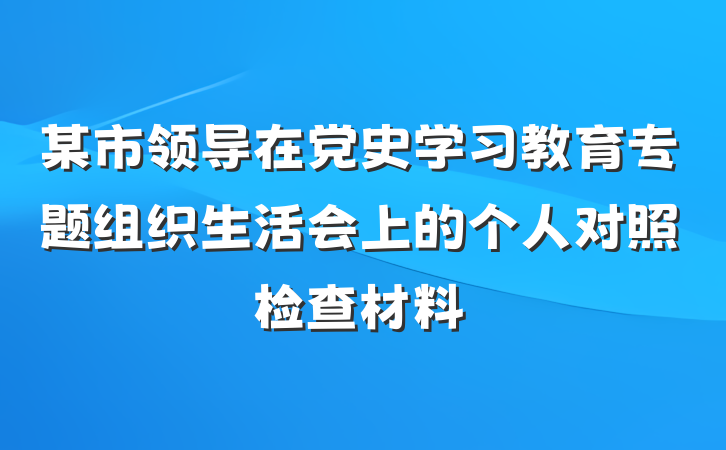 某市领导在党史学习教育专题组织生活会上的个人对照检查材料