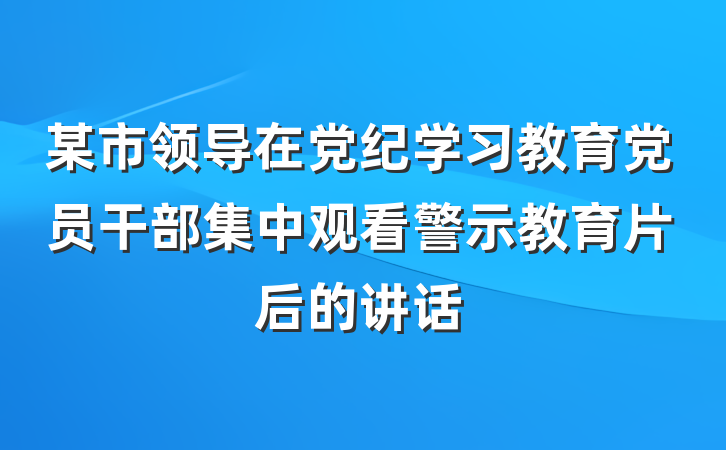 某市领导在党纪学习教育党员干部集中观看警示教育片后的讲话